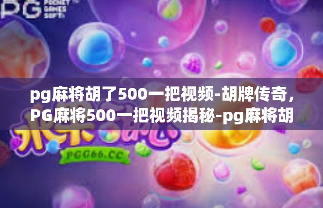 pg麻将胡了500一把视频-胡牌传奇，PG麻将500一把视频揭秘-pg麻将胡了500一把视频