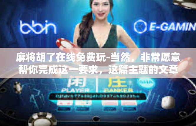 麻将胡了在线免费玩-当然，非常愿意帮你完成这一要求，这篇主题的文章在线麻将游戏再探险 与免费的麻将胡了在美丽的幸福领域交融。麻将胡了在线免费玩