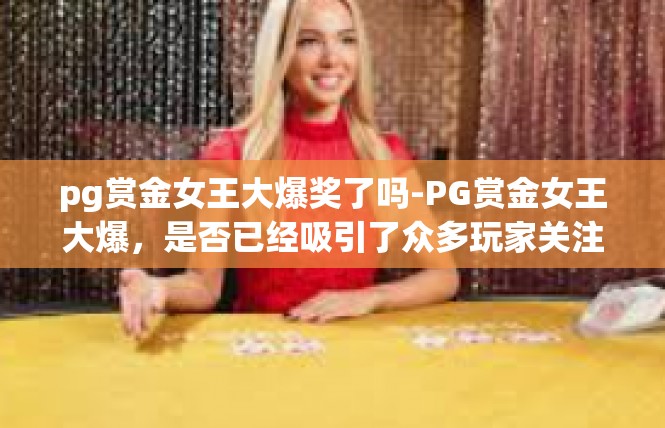 pg赏金女王大爆奖了吗-PG赏金女王大爆，是否已经吸引了众多玩家关注-pg赏金女王大爆奖了吗