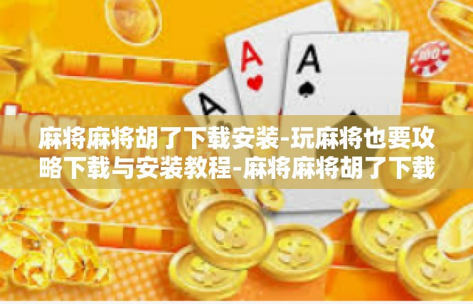 麻将麻将胡了下载安装-玩麻将也要攻略下载与安装教程-麻将麻将胡了下载安装