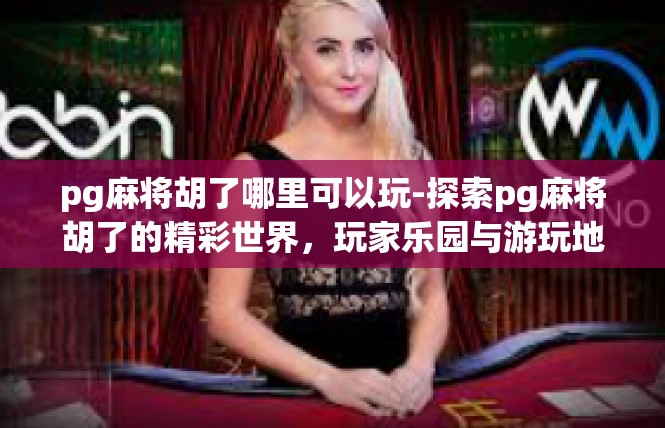 pg麻将胡了哪里可以玩-探索pg麻将胡了的精彩世界，玩家乐园与游玩地点-pg麻将胡了哪里可以玩