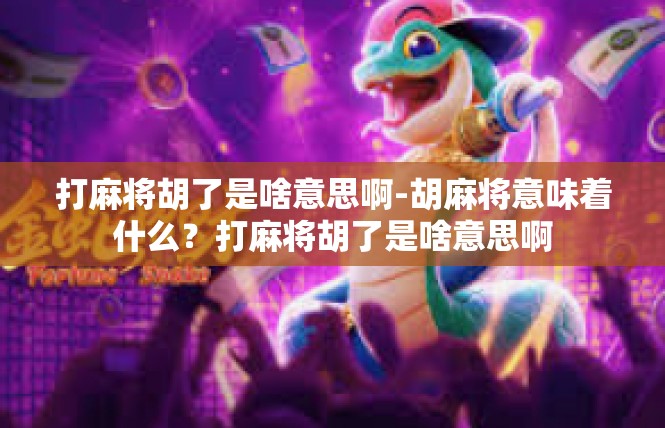 打麻将胡了是啥意思啊-胡麻将意味着什么？打麻将胡了是啥意思啊