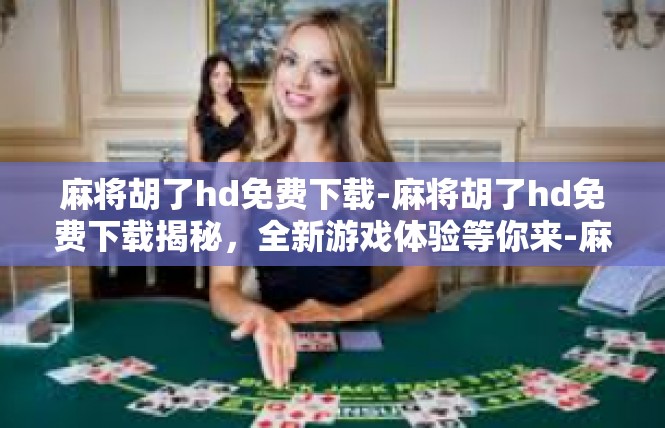 麻将胡了hd免费下载-麻将胡了hd免费下载揭秘，全新游戏体验等你来-麻将胡了hd免费下载