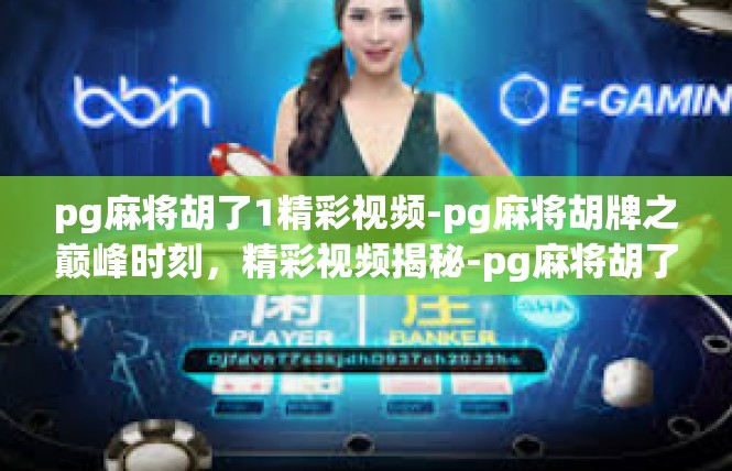 pg麻将胡了1精彩视频-pg麻将胡牌之巅峰时刻，精彩视频揭秘-pg麻将胡了1精彩视频