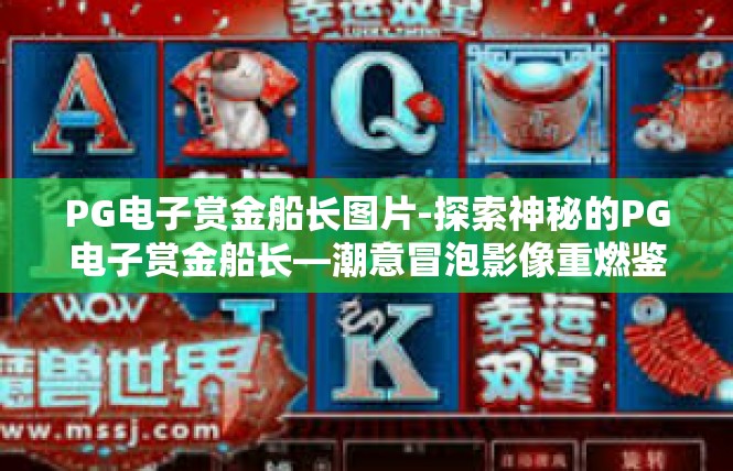 PG电子赏金船长图片-探索神秘的PG电子赏金船长—潮意冒泡影像重燃鉴赏心火-PG电子赏金船长图片