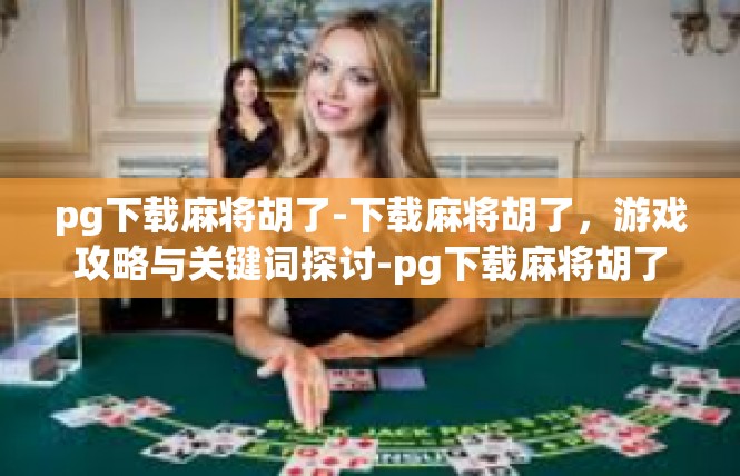 pg下载麻将胡了-下载麻将胡了，游戏攻略与关键词探讨-pg下载麻将胡了