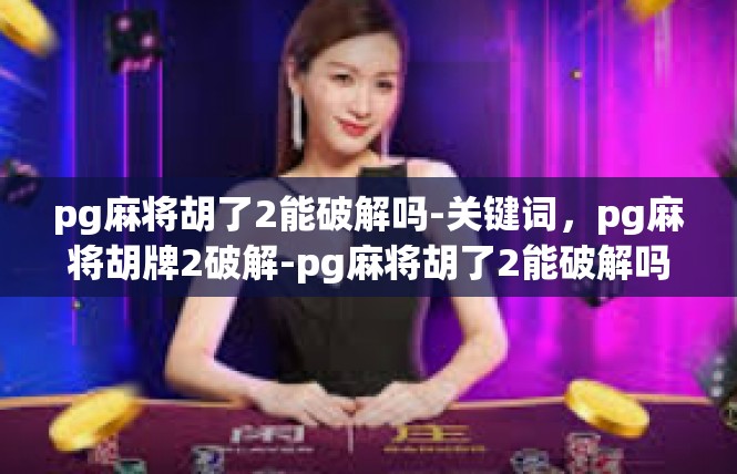 pg麻将胡了2能破解吗-关键词，pg麻将胡牌2破解-pg麻将胡了2能破解吗