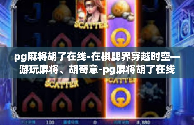 pg麻将胡了在线-在棋牌界穿越时空—游玩麻将、胡奇意-pg麻将胡了在线