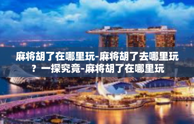 麻将胡了在哪里玩-麻将胡了去哪里玩？一探究竟-麻将胡了在哪里玩