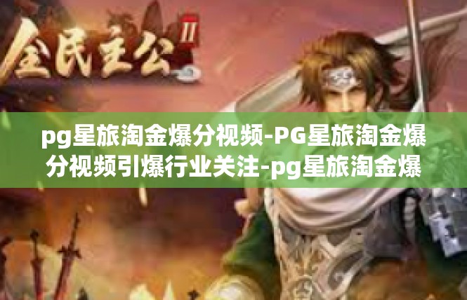 pg星旅淘金爆分视频-PG星旅淘金爆分视频引爆行业关注-pg星旅淘金爆分视频