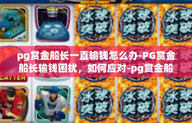 pg赏金船长一直输钱怎么办-PG赏金船长输钱困扰，如何应对-pg赏金船长一直输钱怎么办