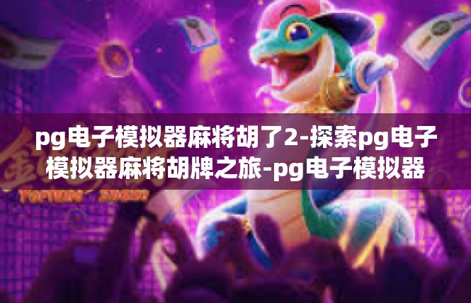 pg电子模拟器麻将胡了2-探索pg电子模拟器麻将胡牌之旅-pg电子模拟器麻将胡了2
