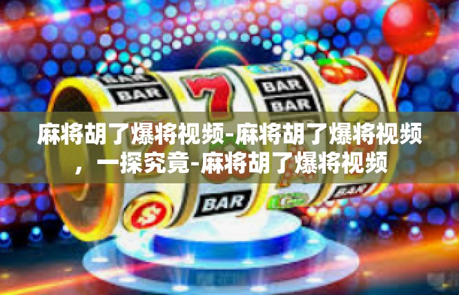 麻将胡了爆将视频-麻将胡了爆将视频，一探究竟-麻将胡了爆将视频
