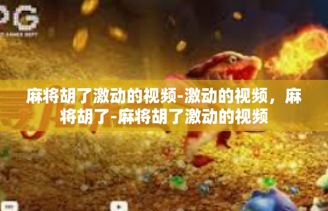 麻将胡了激动的视频-激动的视频，麻将胡了-麻将胡了激动的视频