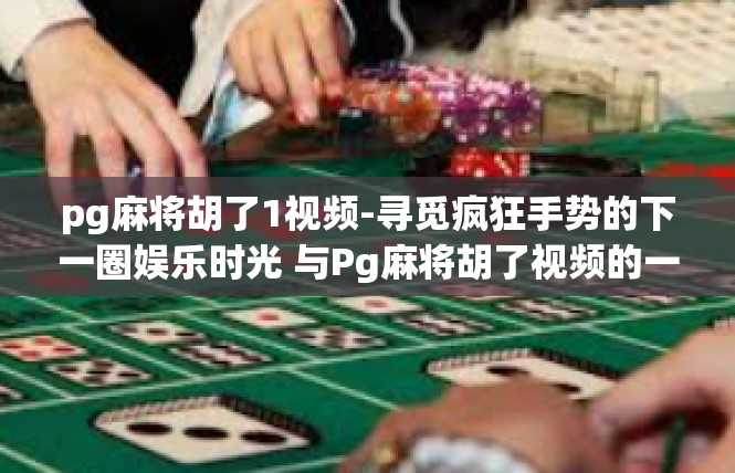 pg麻将胡了1视频-寻觅疯狂手势的下一圈娱乐时光 与Pg麻将胡了视频的一窥真相-pg麻将胡了1视频