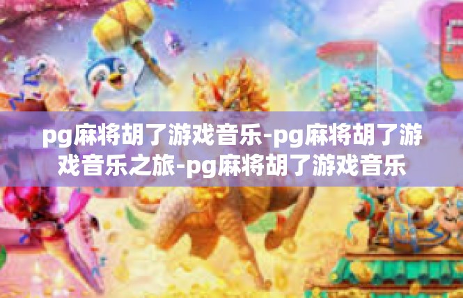 pg麻将胡了游戏音乐-pg麻将胡了游戏音乐之旅-pg麻将胡了游戏音乐