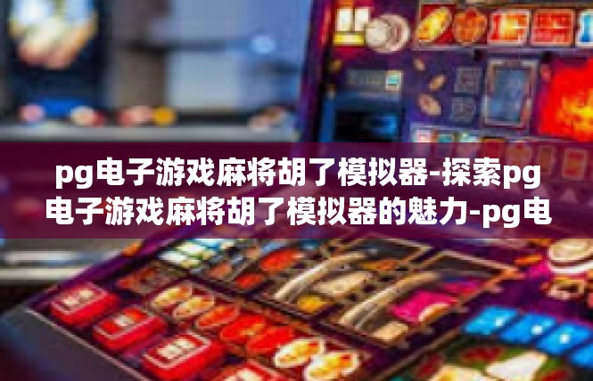 pg电子游戏麻将胡了模拟器-探索pg电子游戏麻将胡了模拟器的魅力-pg电子游戏麻将胡了模拟器