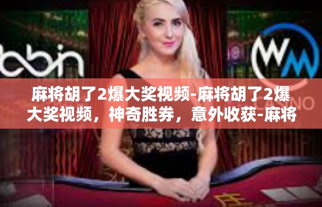 麻将胡了2爆大奖视频-麻将胡了2爆大奖视频，神奇胜券，意外收获-麻将胡了2爆大奖视频