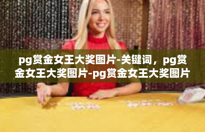 pg赏金女王大奖图片-关键词，pg赏金女王大奖图片-pg赏金女王大奖图片