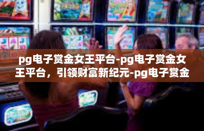 pg电子赏金女王平台-pg电子赏金女王平台，引领财富新纪元-pg电子赏金女王平台