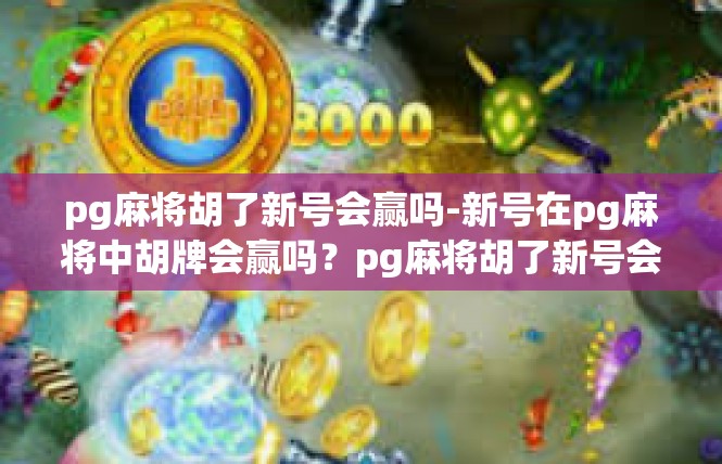 pg麻将胡了新号会赢吗-新号在pg麻将中胡牌会赢吗？pg麻将胡了新号会赢吗