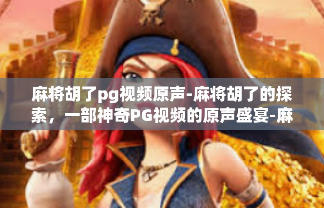 麻将胡了pg视频原声-麻将胡了的探索，一部神奇PG视频的原声盛宴-麻将胡了pg视频原声