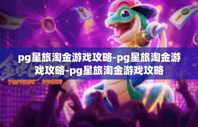 pg星旅淘金游戏攻略-pg星旅淘金游戏攻略-pg星旅淘金游戏攻略