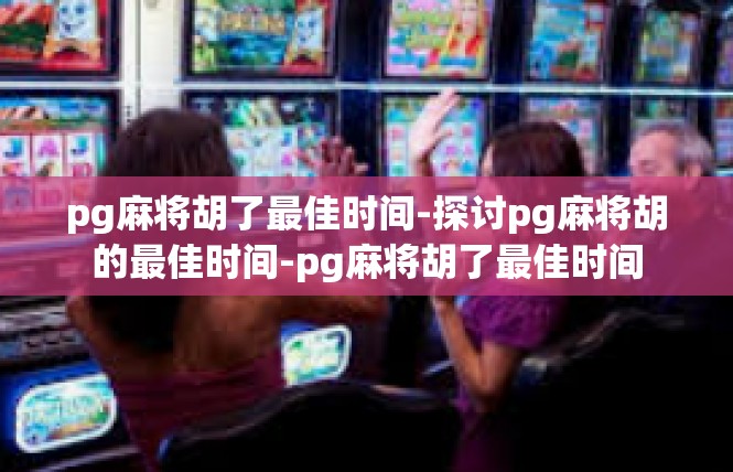 pg麻将胡了最佳时间-探讨pg麻将胡的最佳时间-pg麻将胡了最佳时间