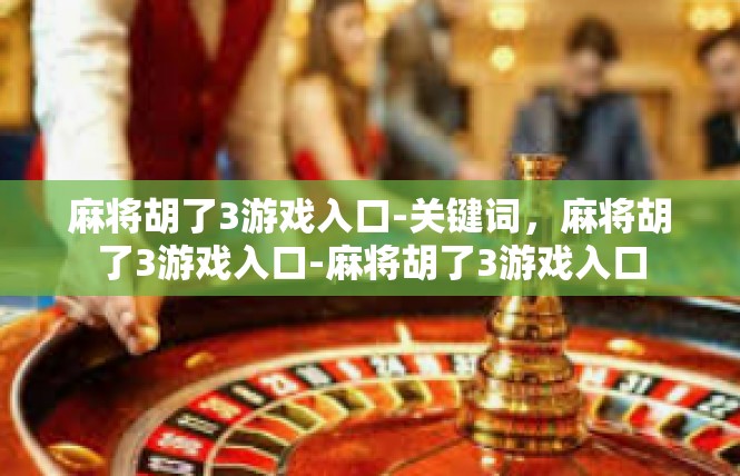 麻将胡了3游戏入口-关键词，麻将胡了3游戏入口-麻将胡了3游戏入口