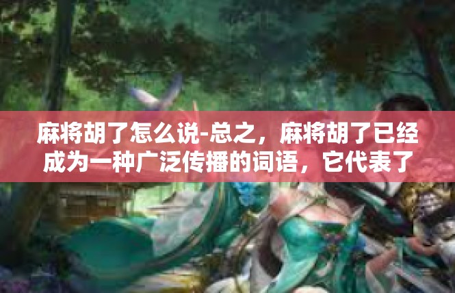 麻将胡了怎么说-总之，麻将胡了已经成为一种广泛传播的词语，它代表了人们在麻将桌上的一种喜悦、成就感和友情。让我们继续在麻将的世界里享受快乐、友谊和成长的机会吧！麻将胡了怎么说