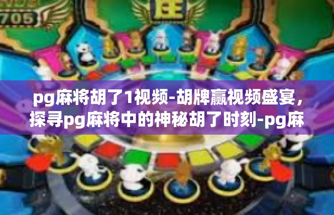 pg麻将胡了1视频-胡牌赢视频盛宴，探寻pg麻将中的神秘胡了时刻-pg麻将胡了1视频