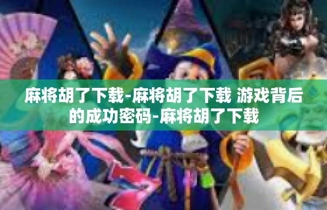麻将胡了下载-麻将胡了下载 游戏背后的成功密码-麻将胡了下载