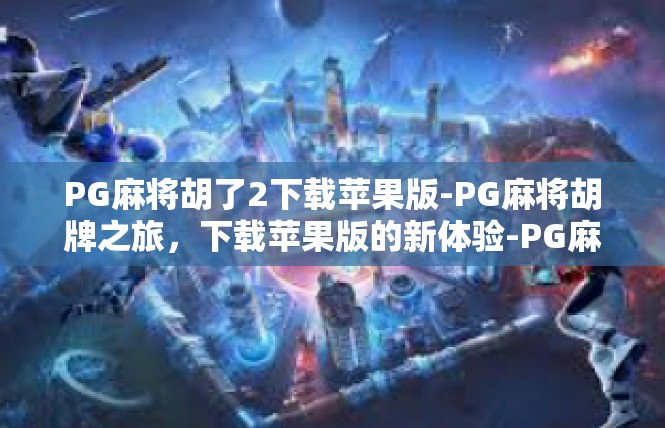 PG麻将胡了2下载苹果版-PG麻将胡牌之旅，下载苹果版的新体验-PG麻将胡了2下载苹果版