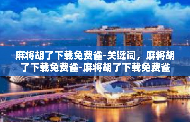 麻将胡了下载免费雀-关键词，麻将胡了下载免费雀-麻将胡了下载免费雀