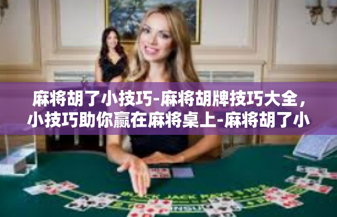 麻将胡了小技巧-麻将胡牌技巧大全，小技巧助你赢在麻将桌上-麻将胡了小技巧
