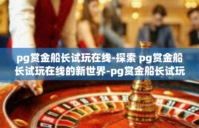 pg赏金船长试玩在线-探索 pg赏金船长试玩在线的新世界-pg赏金船长试玩在线