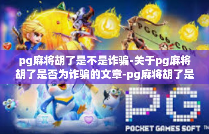 pg麻将胡了是不是诈骗-关于pg麻将胡了是否为诈骗的文章-pg麻将胡了是不是诈骗