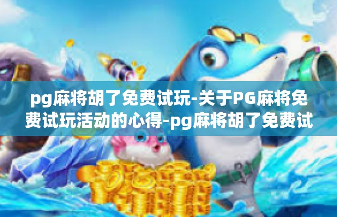 pg麻将胡了免费试玩-关于PG麻将免费试玩活动的心得-pg麻将胡了免费试玩