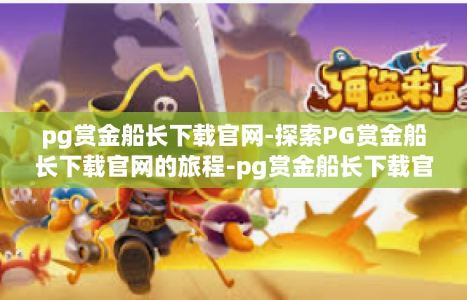 pg赏金船长下载官网-探索PG赏金船长下载官网的旅程-pg赏金船长下载官网