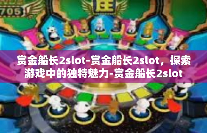 赏金船长2slot-赏金船长2slot，探索游戏中的独特魅力-赏金船长2slot