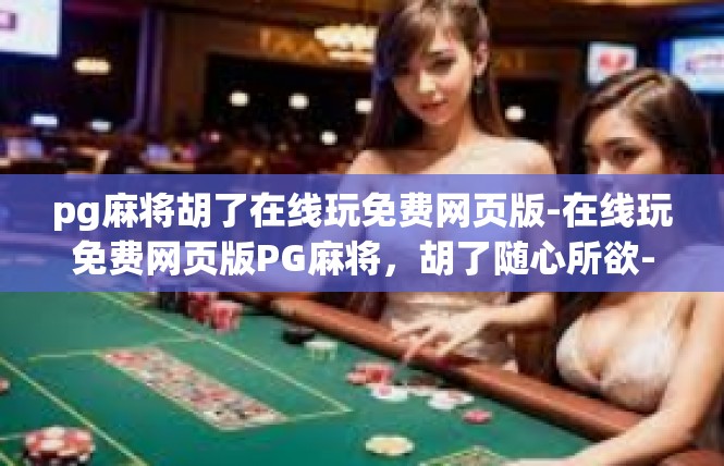 pg麻将胡了在线玩免费网页版-在线玩免费网页版PG麻将，胡了随心所欲-pg麻将胡了在线玩免费网页版