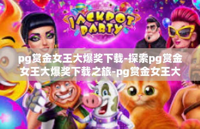pg赏金女王大爆奖下载-探索pg赏金女王大爆奖下载之旅-pg赏金女王大爆奖下载