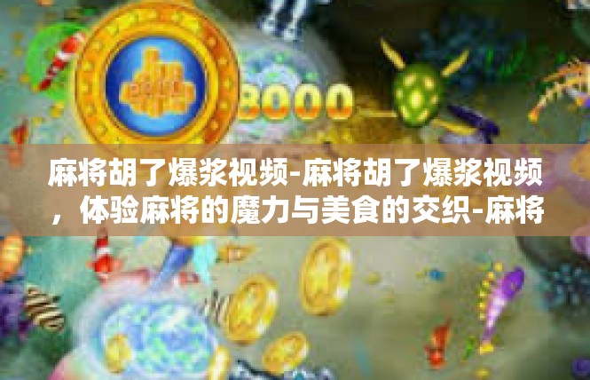麻将胡了爆浆视频-麻将胡了爆浆视频，体验麻将的魔力与美食的交织-麻将胡了爆浆视频