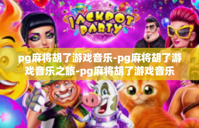 pg麻将胡了游戏音乐-pg麻将胡了游戏音乐之旅-pg麻将胡了游戏音乐