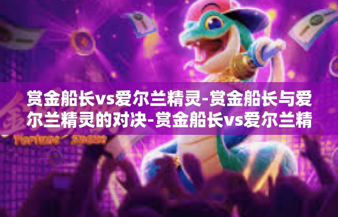 赏金船长vs爱尔兰精灵-赏金船长与爱尔兰精灵的对决-赏金船长vs爱尔兰精灵