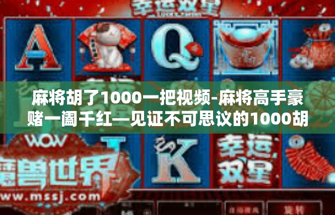 麻将胡了1000一把视频-麻将高手豪赌一阖千红—见证不可思议的1000胡牌视频-麻将胡了1000一把视频