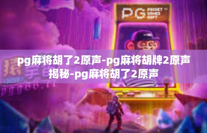 pg麻将胡了2原声-pg麻将胡牌2原声揭秘-pg麻将胡了2原声