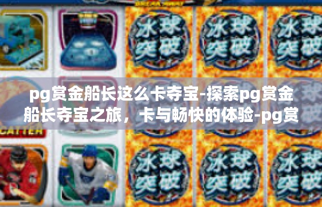 pg赏金船长这么卡夺宝-探索pg赏金船长夺宝之旅，卡与畅快的体验-pg赏金船长这么卡夺宝