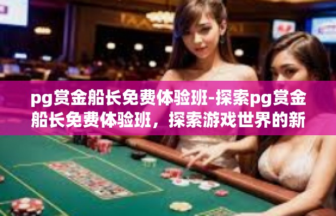 pg赏金船长免费体验班-探索pg赏金船长免费体验班，探索游戏世界的新篇章-pg赏金船长免费体验班