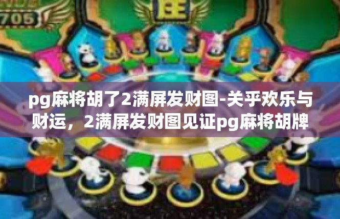 pg麻将胡了2满屏发财图-关乎欢乐与财运，2满屏发财图见证pg麻将胡牌之魅力-pg麻将胡了2满屏发财图